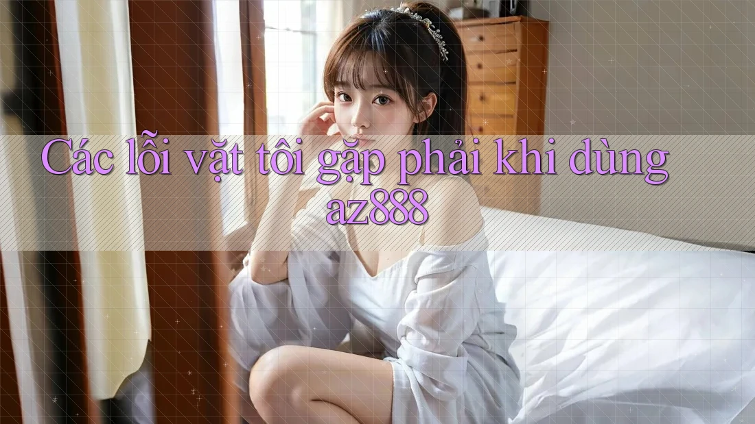 Các lỗi vặt tôi gặp phải khi dùng az888