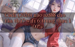 Cách (2026) nào az888 cho tân thủ, wifi 6 trung thực 100%