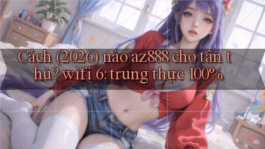 Cách (2026) nào az888 cho tân thủ, wifi 6 trung thực 100%