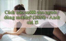 Cách nào az888 cho người dùng mobile (2026)   Android 15