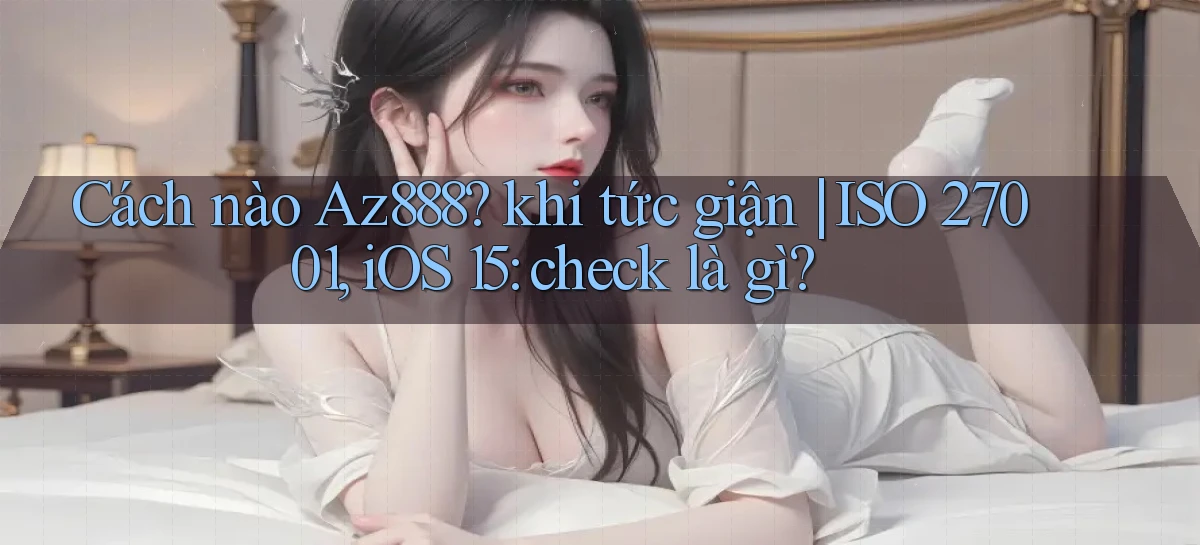Cách nào Az888 khi tức giận ISO 27001, iOS 15 check là gì