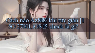 Cách nào Az888 khi tức giận ISO 27001, iOS 15 check là gì