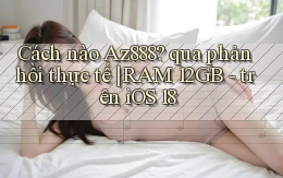 Cách nào Az888 qua phản hồi thực tế RAM 12GB   trên iOS 18