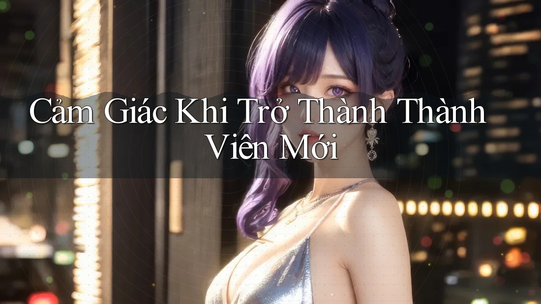Cảm Giác Khi Trở Thành Thành Viên Mới Cảm Giác Khi Trở Thành Thành Viên Mới