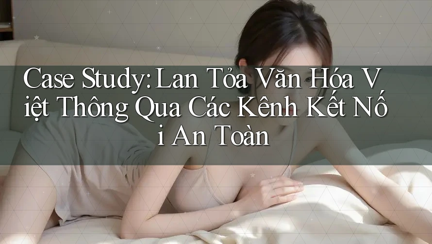 Case Study: Lan Tỏa Văn Hóa Việt Thông Qua Các Kênh Kết Nối An Toàn