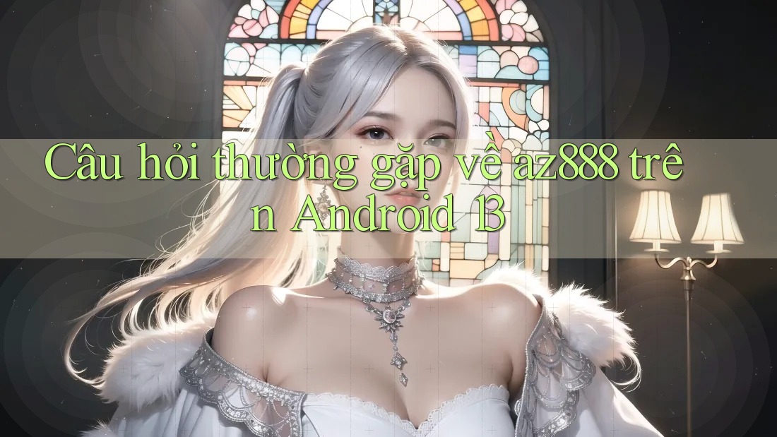 Câu hỏi thường gặp về az888 trên Android 13 Câu hỏi thường gặp về az888 trên Android 13
