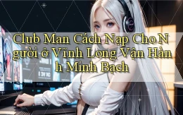 club man cách nạp cho người ở Vĩnh Long vận hành minh bạch