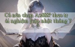 Có nên chọn Az888 theo trải nghiệm cập nhật tháng 7