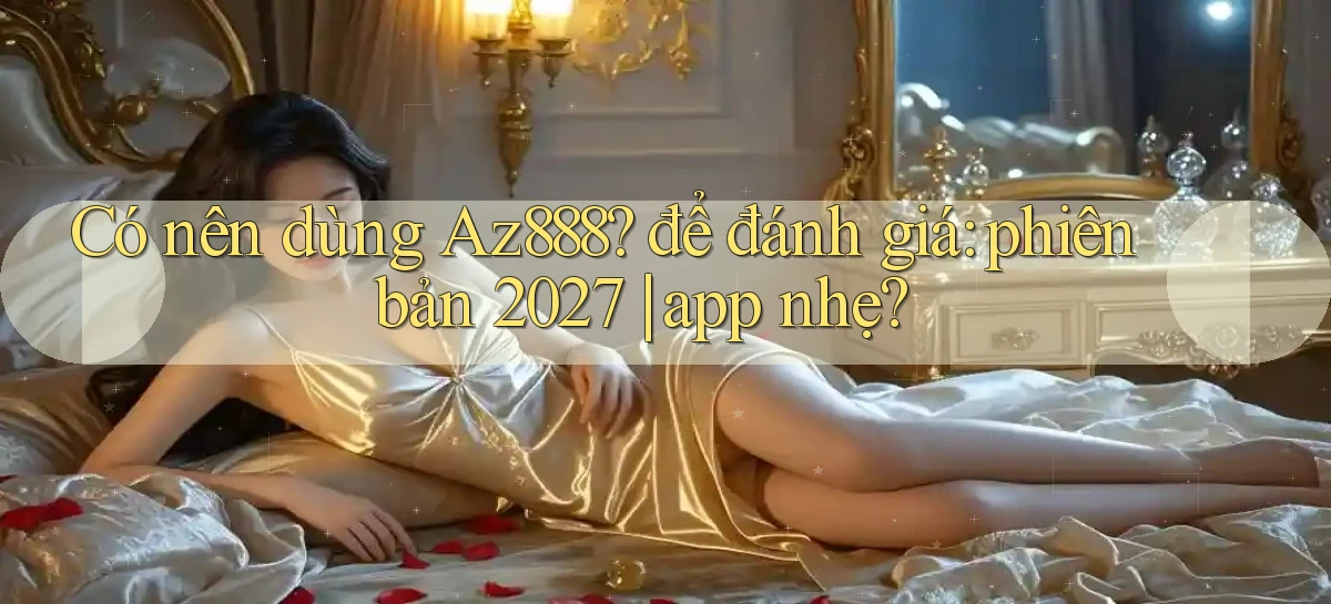 Có nên dùng Az888 để đánh giá phiên bản 2027 app nhẹ