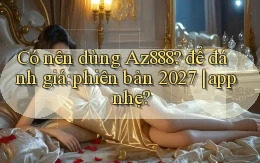 Có nên dùng Az888 để đánh giá phiên bản 2027 app nhẹ