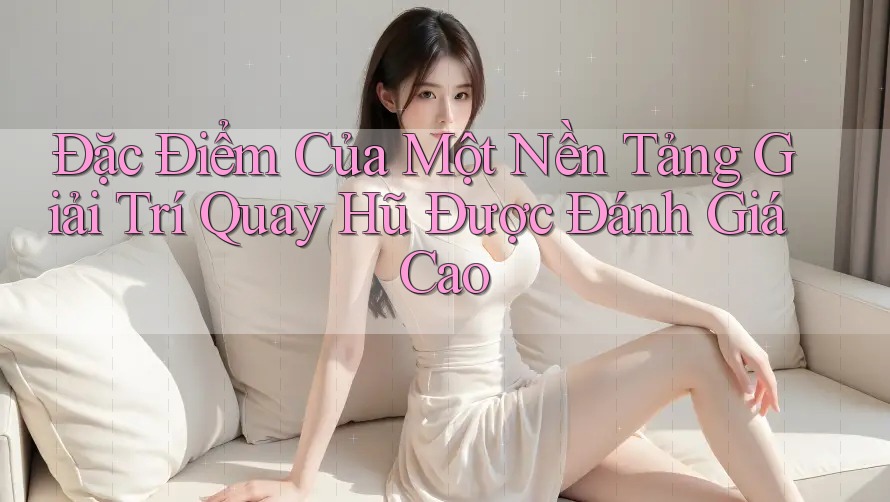 Đặc Điểm Của Một Nền Tảng Giải Trí Quay Hũ Được Đánh Giá Cao Đặc Điểm Của Một Nền Tảng Giải Trí Quay Hũ Được Đánh Giá Cao