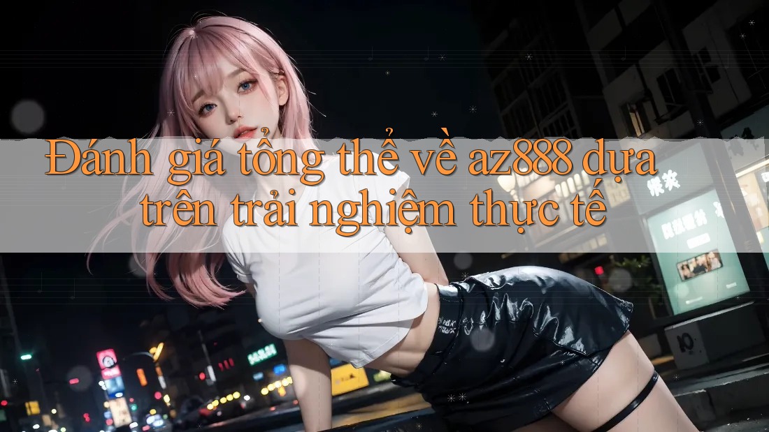Đánh giá tổng thể về az888 dựa trên trải nghiệm thực tế Đánh giá tổng thể về az888 dựa trên trải nghiệm thực tế