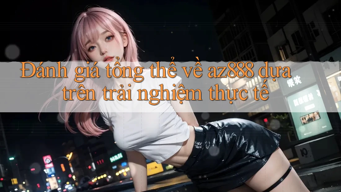 Đánh giá tổng thể về az888 dựa trên trải nghiệm thực tế