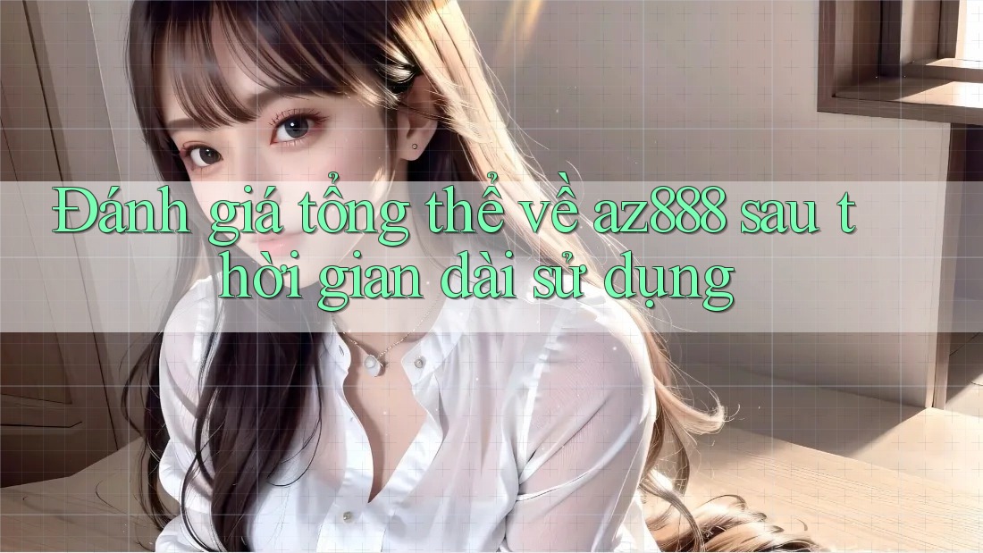 Đánh giá tổng thể về az888 sau thời gian dài sử dụng