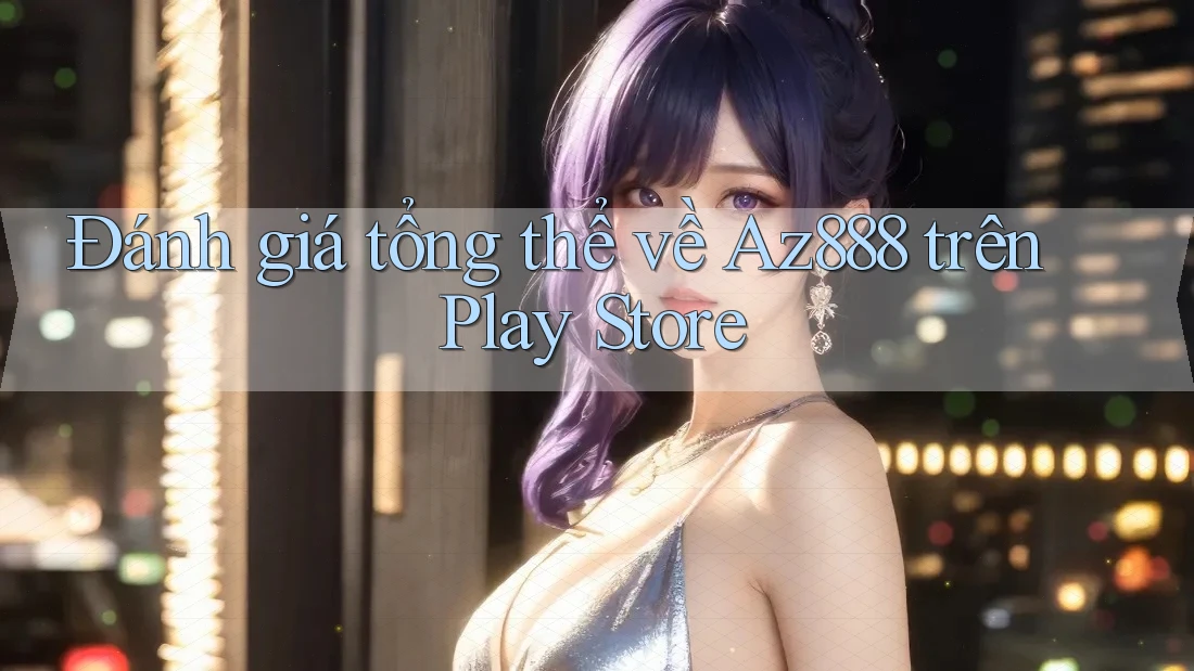 Đánh giá tổng thể về Az888 trên Play Store