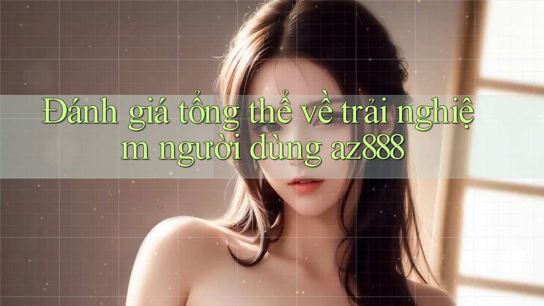 Đánh giá tổng thể về trải nghiệm người dùng az888 Đánh giá tổng thể về trải nghiệm người dùng az888