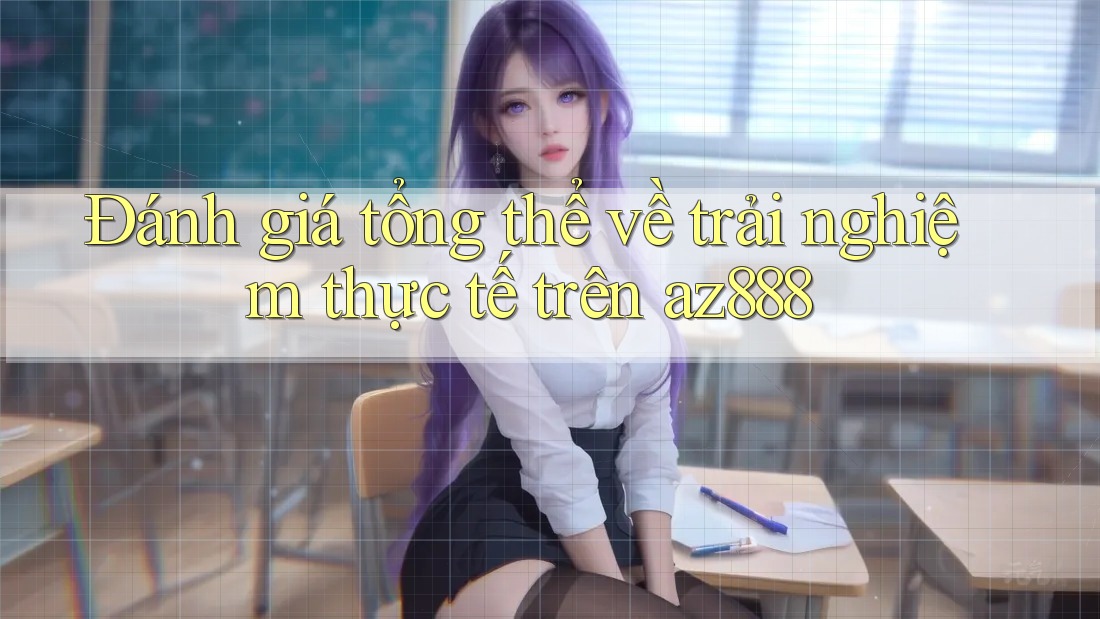 Đánh giá tổng thể về trải nghiệm thực tế trên az888