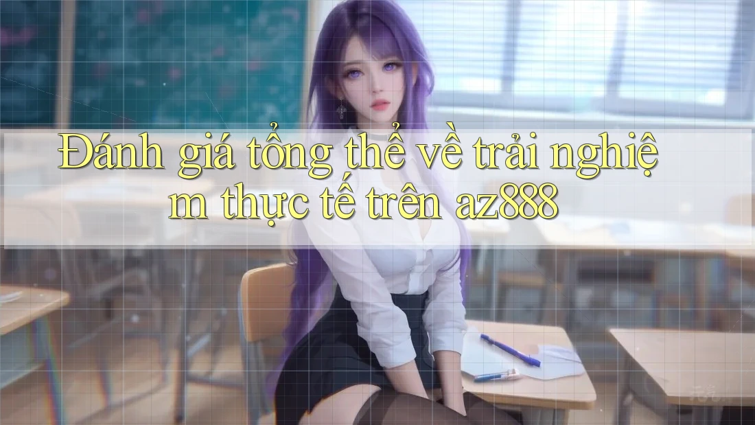 Đánh giá tổng thể về trải nghiệm thực tế trên az888