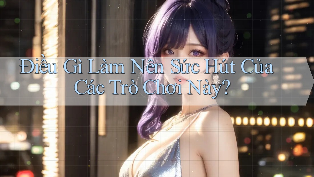 Điều Gì Làm Nên Sức Hút Của Các Trò Chơi Này? Điều Gì Làm Nên Sức Hút Của Các Trò Chơi Này?
