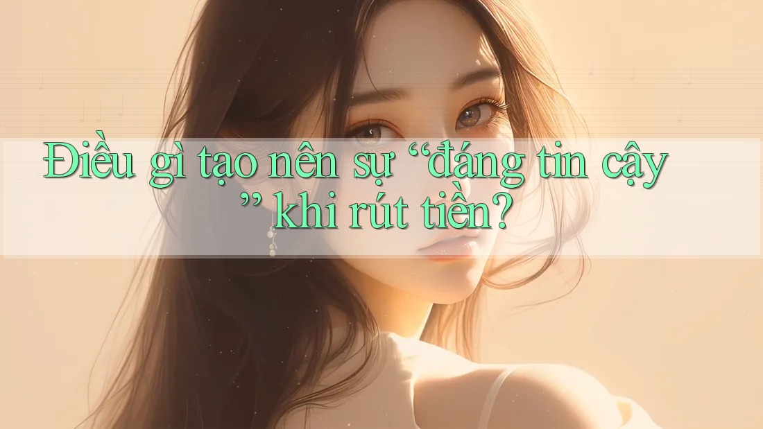 Điều gì tạo nên sự “đáng tin cậy” khi rút tiền? Điều gì tạo nên sự “đáng tin cậy” khi rút tiền?