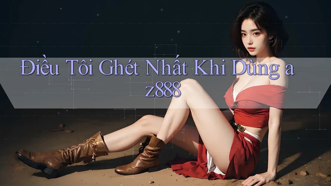 Điều Tôi Ghét Nhất Khi Dùng az888 Điều Tôi Ghét Nhất Khi Dùng az888