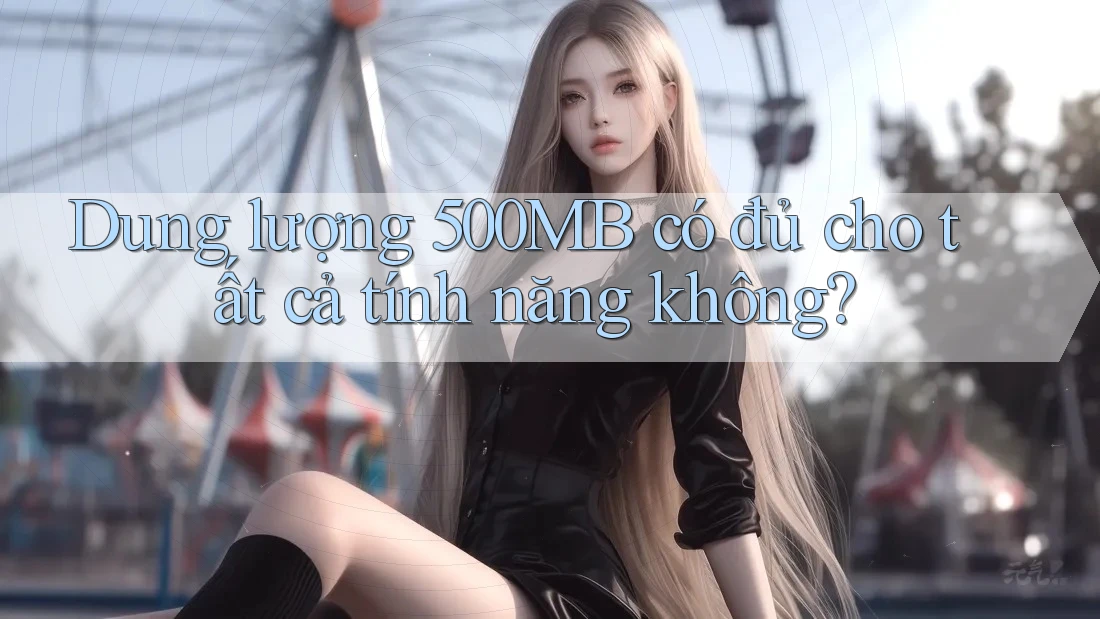Dung lượng 500MB có đủ cho tất cả tính năng không? Dung lượng 500MB có đủ cho tất cả tính năng không?