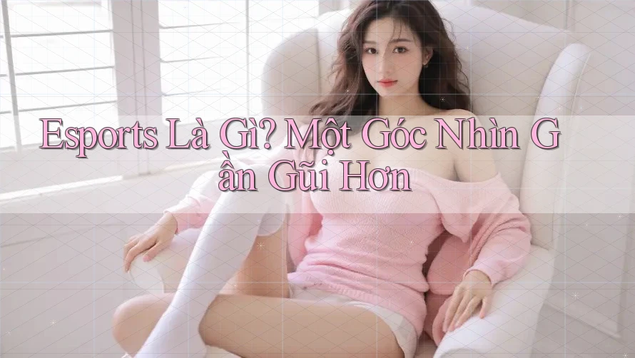 Esports Là Gì? Một Góc Nhìn Gần Gũi Hơn Esports Là Gì? Một Góc Nhìn Gần Gũi Hơn