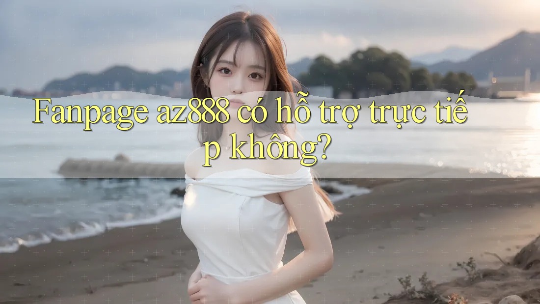 Fanpage az888 có hỗ trợ trực tiếp không?
