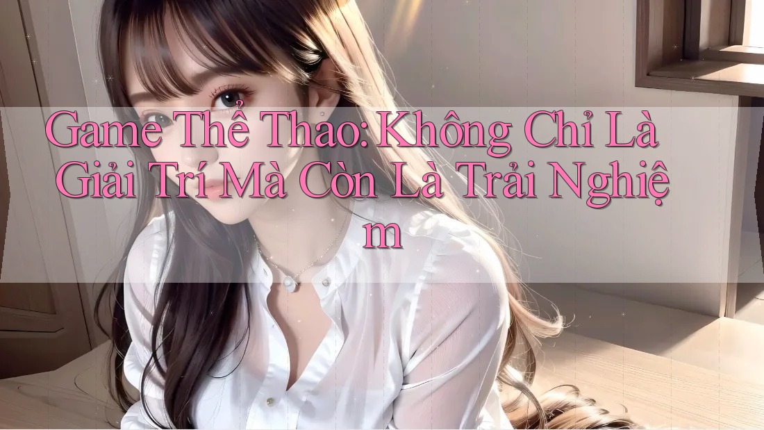 Game Thể Thao: Không Chỉ Là Giải Trí Mà Còn Là Trải Nghiệm Game Thể Thao: Không Chỉ Là Giải Trí Mà Còn Là Trải Nghiệm