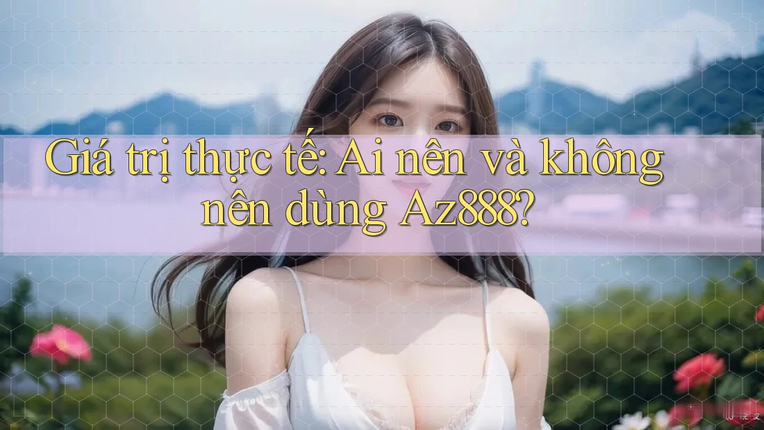 Giá trị thực tế: Ai nên và không nên dùng Az888?