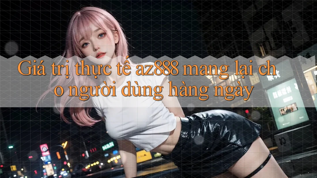 Giá trị thực tế az888 mang lại cho người dùng hàng ngày Giá trị thực tế az888 mang lại cho người dùng hàng ngày
