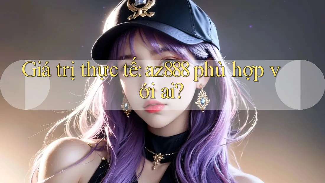 Giá trị thực tế: az888 phù hợp với ai?