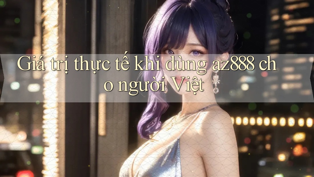 Giá trị thực tế khi dùng az888 cho người Việt