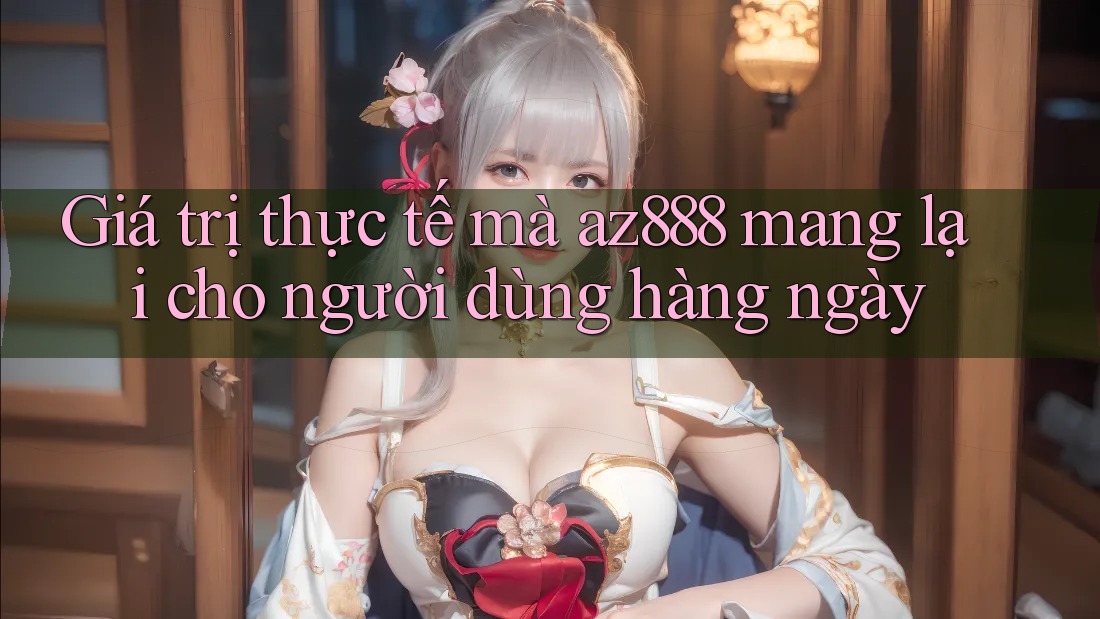 Giá trị thực tế mà az888 mang lại cho người dùng hàng ngày Giá trị thực tế mà az888 mang lại cho người dùng hàng ngày