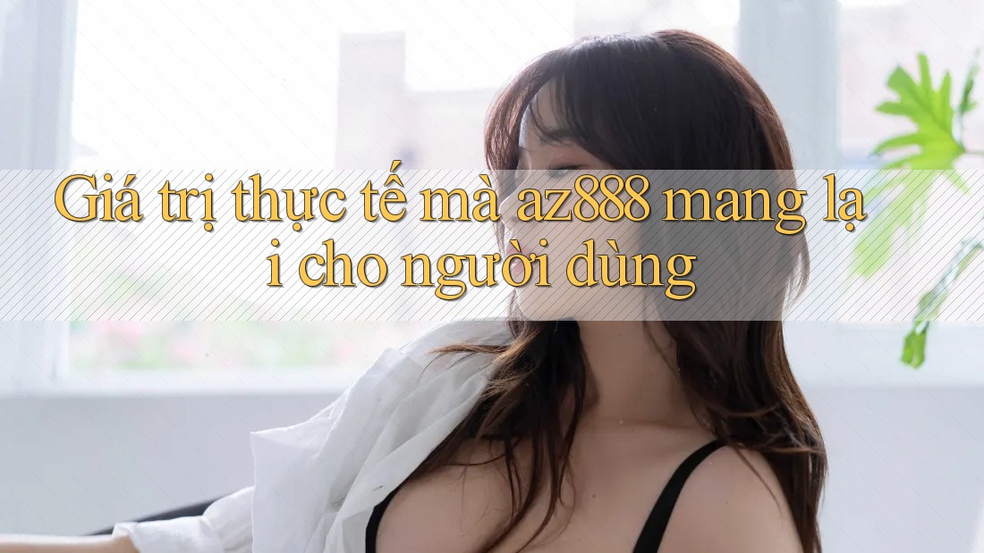 Giá trị thực tế mà az888 mang lại cho người dùng Giá trị thực tế mà az888 mang lại cho người dùng