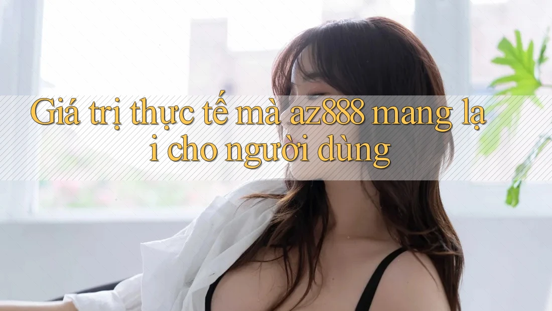 Giá trị thực tế mà az888 mang lại cho người dùng