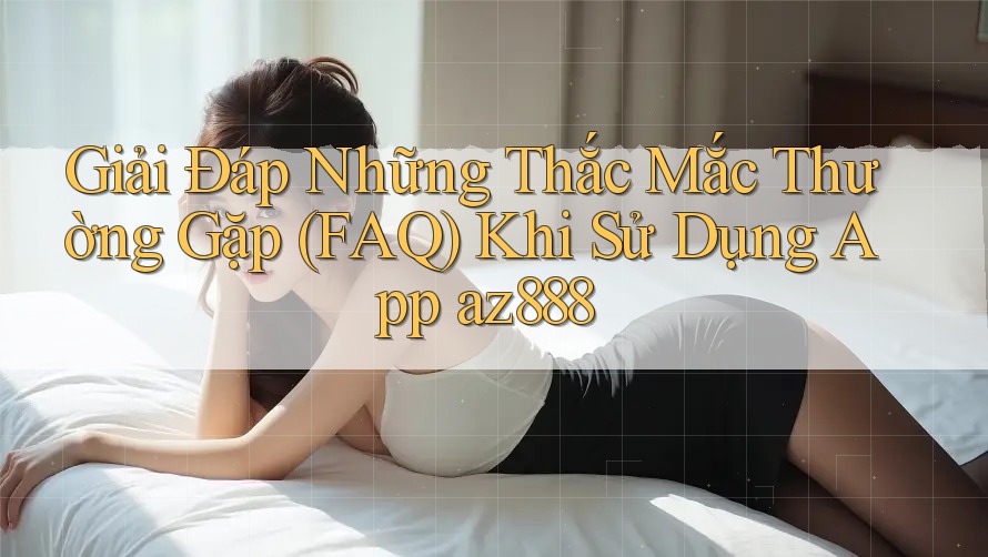 Giải Đáp Những Thắc Mắc Thường Gặp (FAQ) Khi Sử Dụng App az888 Giải Đáp Những Thắc Mắc Thường Gặp (FAQ) Khi Sử Dụng App az888