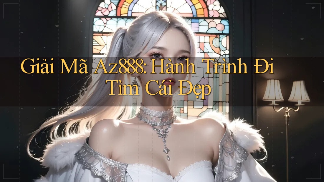 Giải Mã Az888: Hành Trình Đi Tìm Cái Đẹp Giải Mã Az888: Hành Trình Đi Tìm Cái Đẹp