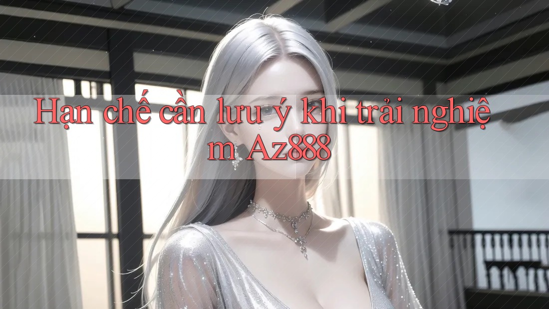 Hạn chế cần lưu ý khi trải nghiệm Az888