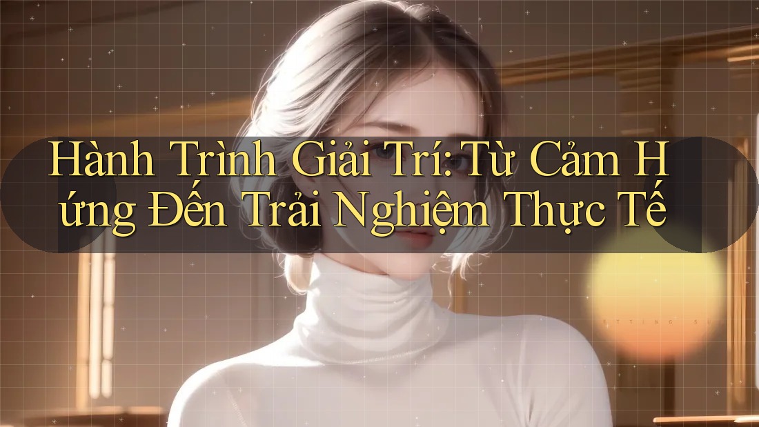 Hành Trình Giải Trí: Từ Cảm Hứng Đến Trải Nghiệm Thực Tế Hành Trình Giải Trí: Từ Cảm Hứng Đến Trải Nghiệm Thực Tế