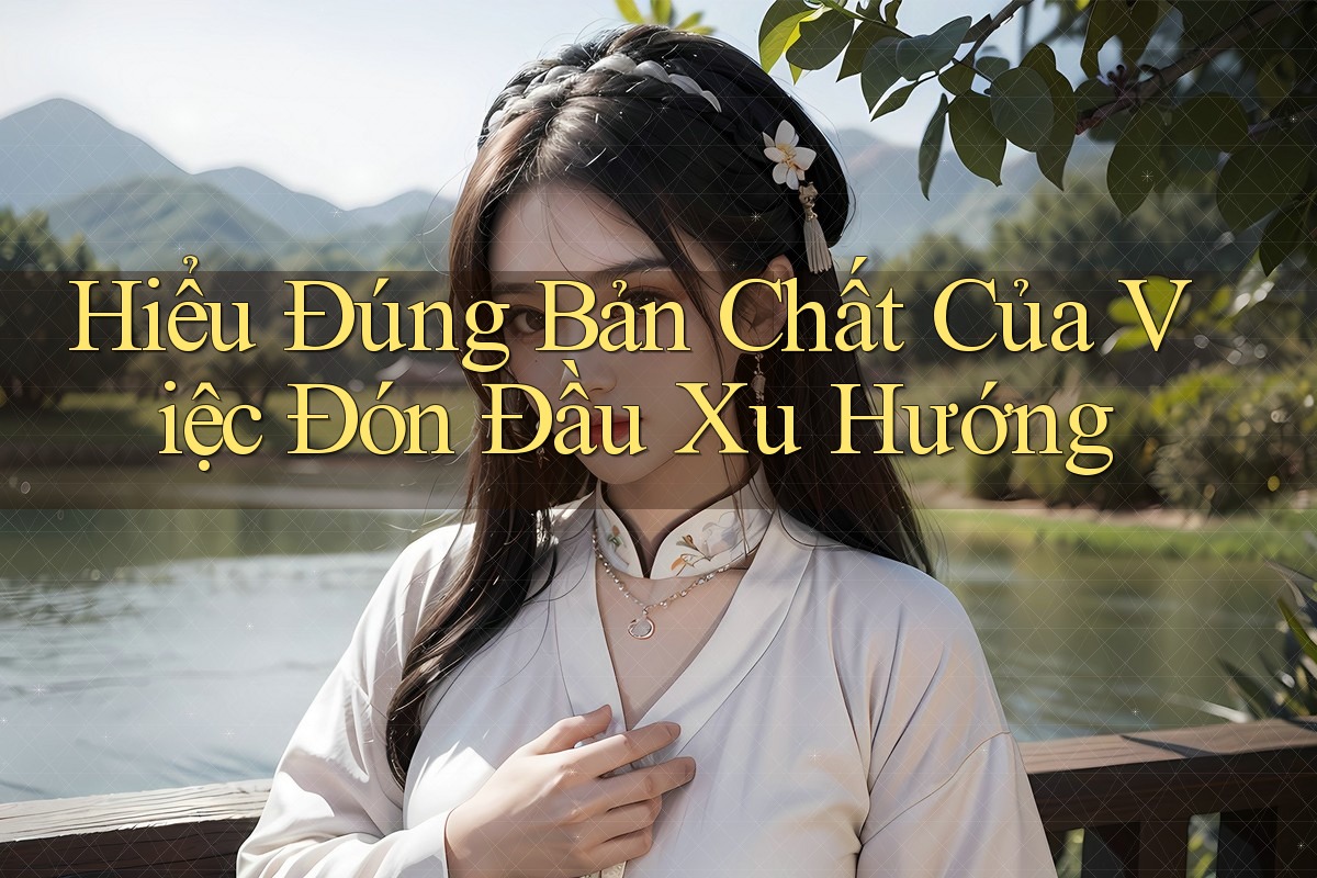 Hiểu Đúng Bản Chất Của Việc Đón Đầu Xu Hướng