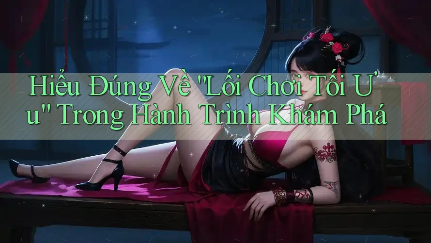 Hiểu Đúng Về “Lối Chơi Tối Ưu” Trong Hành Trình Khám Phá
