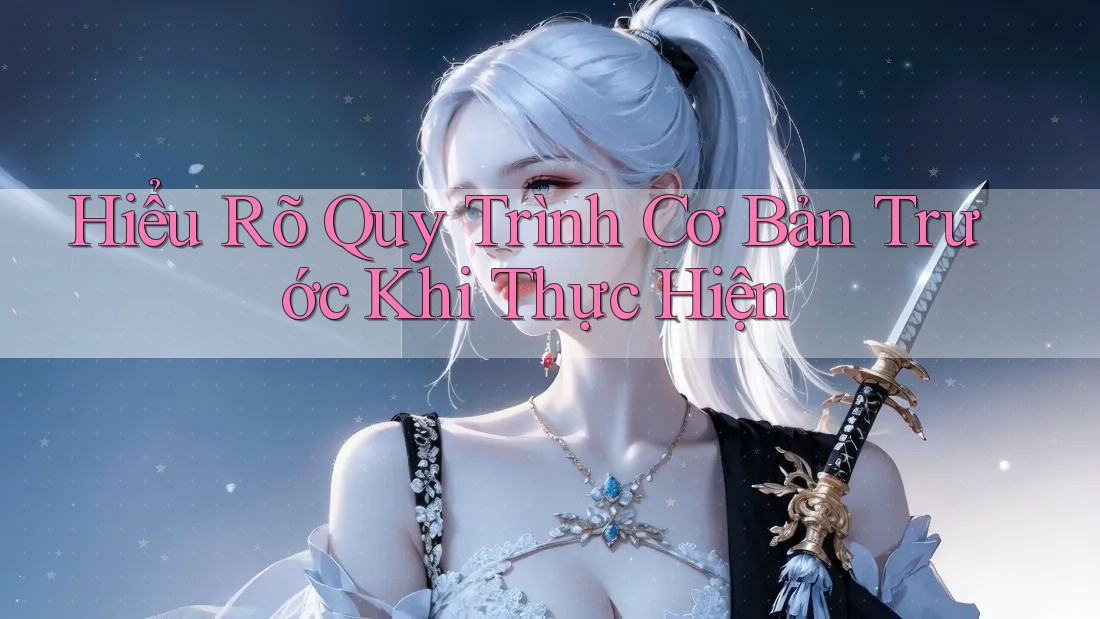 Hiểu Rõ Quy Trình Cơ Bản Trước Khi Thực Hiện Hiểu Rõ Quy Trình Cơ Bản Trước Khi Thực Hiện