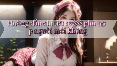 Hướng dẫn chi tiết az888 phù hợp người mới không