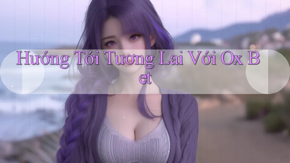 Hướng Tới Tương Lai Với Ox Bet Hướng Tới Tương Lai Với Ox Bet
