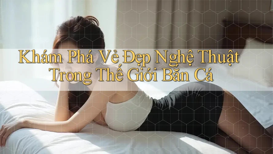 Khám Phá Vẻ Đẹp Nghệ Thuật Trong Thế Giới Bắn Cá Khám Phá Vẻ Đẹp Nghệ Thuật Trong Thế Giới Bắn Cá