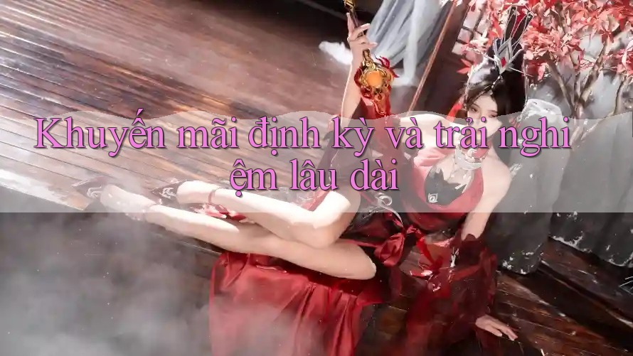 Khuyến mãi định kỳ và trải nghiệm lâu dài Khuyến mãi định kỳ và trải nghiệm lâu dài
