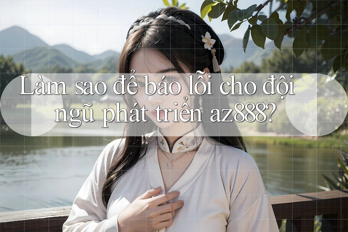 Làm sao để báo lỗi cho đội ngũ phát triển az888?