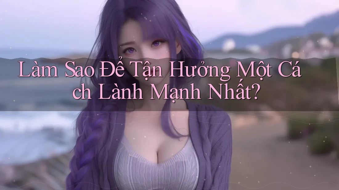 Làm Sao Để Tận Hưởng Một Cách Lành Mạnh Nhất? Làm Sao Để Tận Hưởng Một Cách Lành Mạnh Nhất?