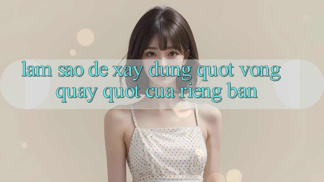 Làm Sao Để Xây Dựng " Vòng Quay" Của Riêng Bạn? Làm Sao Để Xây Dựng " Vòng Quay" Của Riêng Bạn?